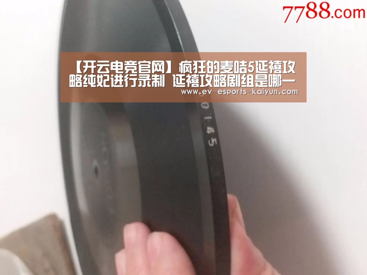 【开云电竞官网】疯狂的麦咭5延禧攻略纯妃进行录制 延禧攻略剧组是哪一期播(图1) 开云全站下载