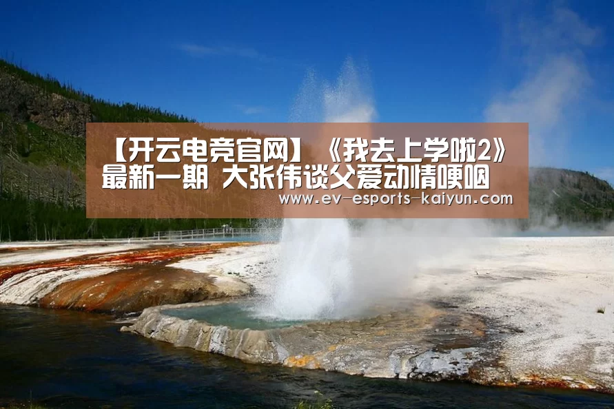 【开云电竞官网】《我去上学啦2》最新一期 大张伟谈父爱动情哽咽落泪(图3) 开云电竞官网