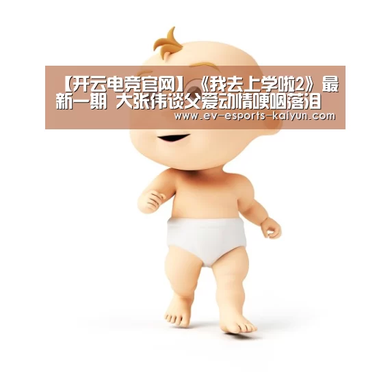 【开云电竞官网】《我去上学啦2》最新一期 大张伟谈父爱动情哽咽落泪(图4) 开云体育下载