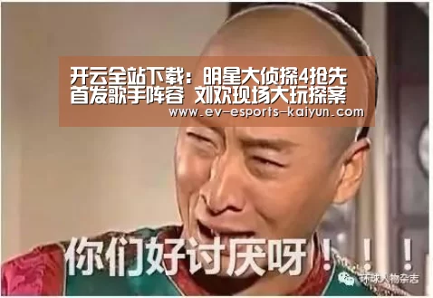 开云全站下载:明星大侦探4抢先首发歌手阵容 刘欢现场大玩探案(图1) 开云移动端