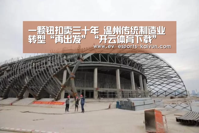 一颗钮扣卖三十年 温州传统制造业转型“再出发”“开云体育下载”(图3) 开云体育下载