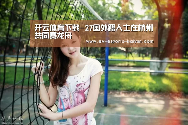 开云体育下载-27国外籍人士在杭州共同赛龙舟(图1) 开云电竞官网