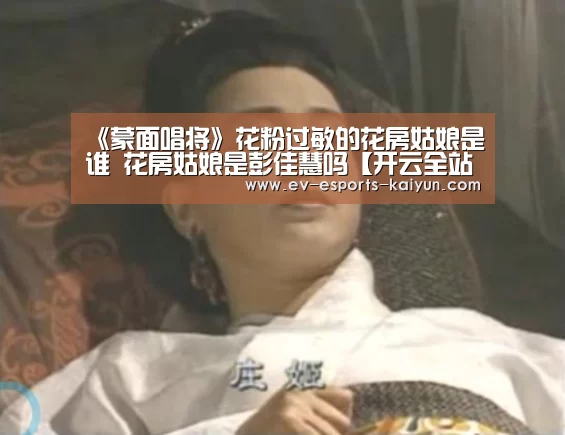 《蒙面唱将》花粉过敏的花房姑娘是谁 花房姑娘是彭佳慧吗【开云全站下载】(图2) 开云电竞官网