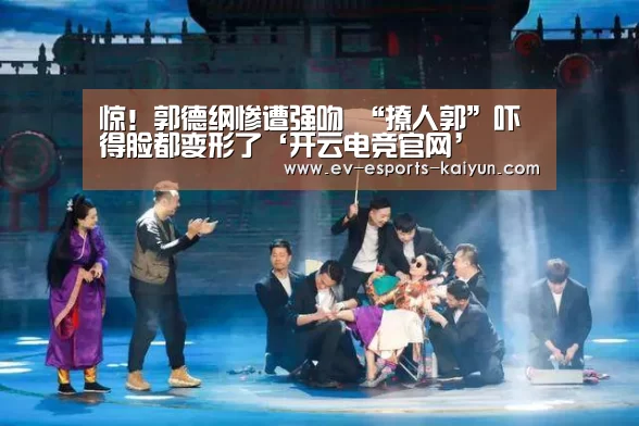 惊!郭德纲惨遭强吻 “撩人郭”吓得脸都变形了‘开云电竞官网’(图2) 开云体育下载