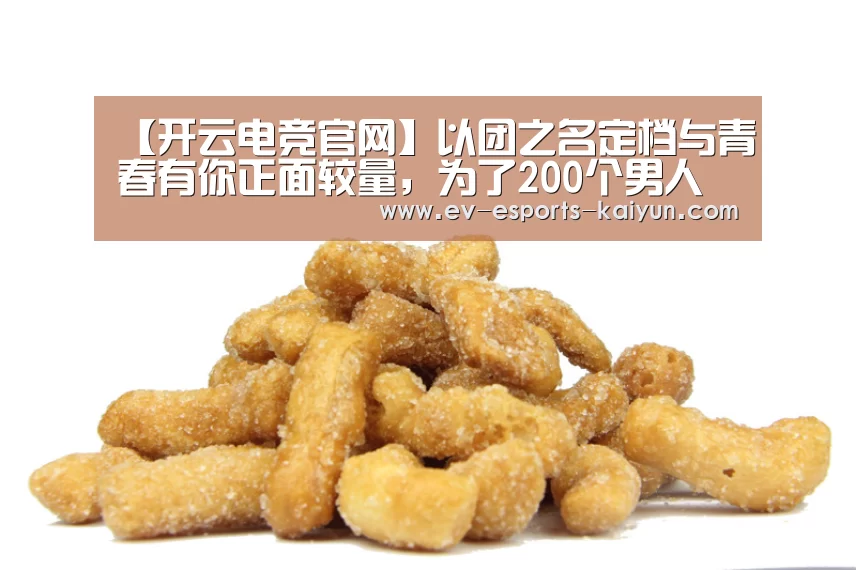 【开云电竞官网】以团之名定档与青春有你正面较量,为了200个男人值了(图1) 开云移动端